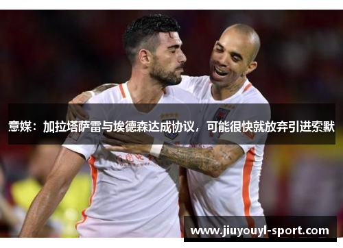 意媒：加拉塔萨雷与埃德森达成协议，可能很快就放弃引进索默
